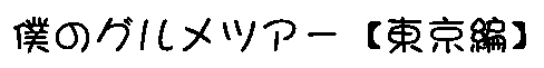 僕のグルメツアー【東京編】